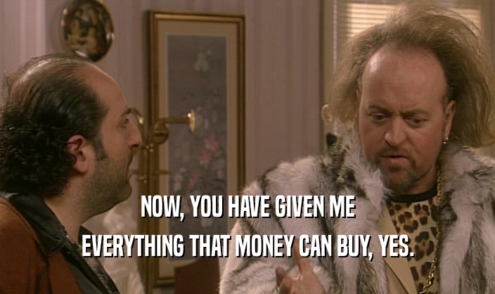 NOW, YOU HAVE GIVEN ME EVERYTHING THAT MONEY CAN BUY, YES. 
