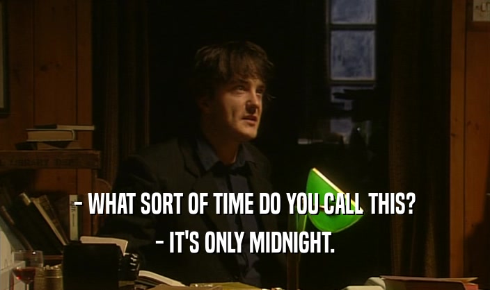 - WHAT SORT OF TIME DO YOU CALL THIS? - IT'S ONLY MIDNIGHT. 