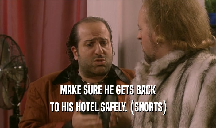 MAKE SURE HE GETS BACK TO HIS HOTEL SAFELY. (SNORTS) 