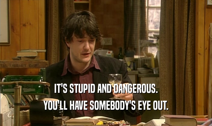 IT'S STUPID AND DANGEROUS. YOU'LL HAVE SOMEBODY'S EYE OUT. 