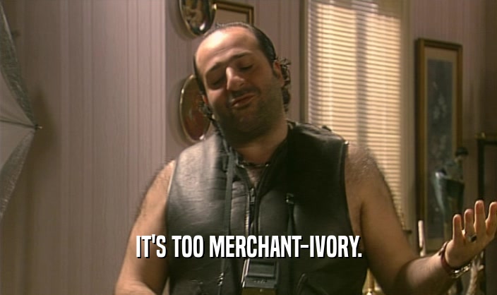 IT'S TOO MERCHANT-IVORY.  
