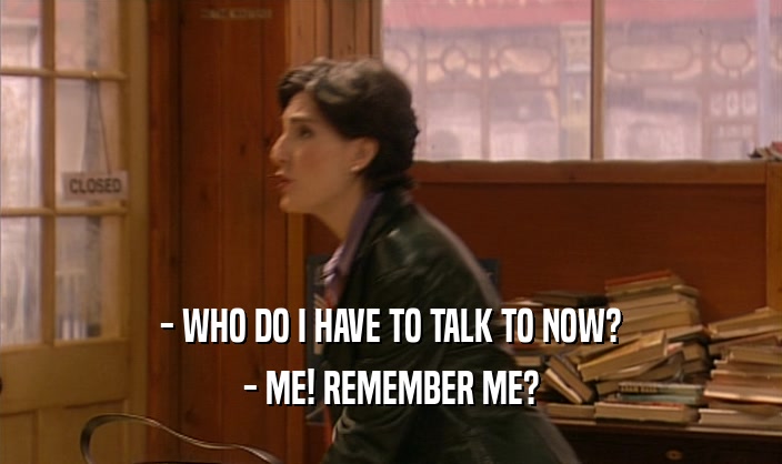 - WHO DO I HAVE TO TALK TO NOW?
 - ME! REMEMBER ME?
 