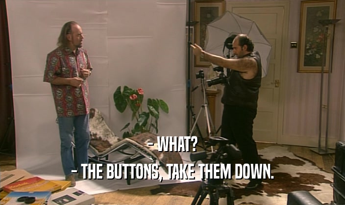 - WHAT?
 - THE BUTTONS, TAKE THEM DOWN.
 