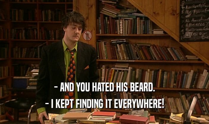- AND YOU HATED HIS BEARD.
 - I KEPT FINDING IT EVERYWHERE!
 