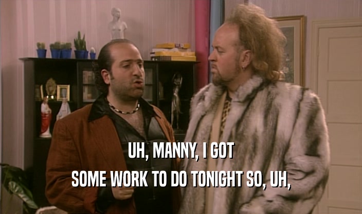 UH, MANNY, I GOT
 SOME WORK TO DO TONIGHT SO, UH,
 
