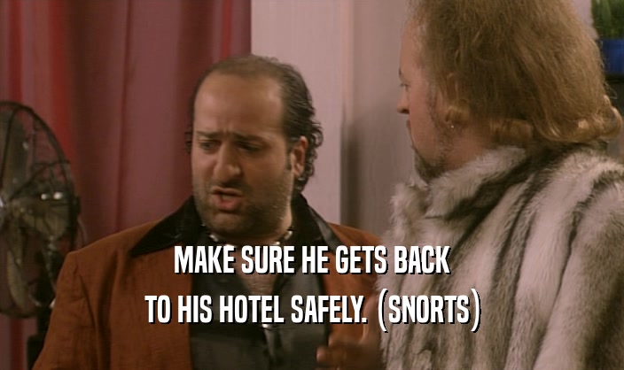 MAKE SURE HE GETS BACK TO HIS HOTEL SAFELY. (SNORTS) 