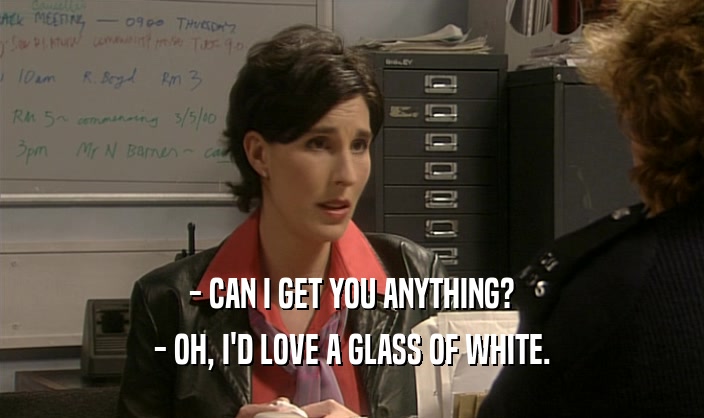 - CAN I GET YOU ANYTHING? - OH, I'D LOVE A GLASS OF WHITE. 