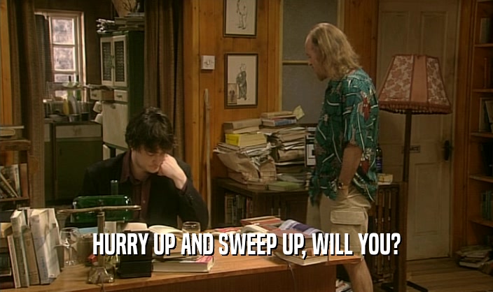 HURRY UP AND SWEEP UP, WILL YOU?  