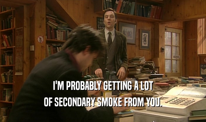 I'M PROBABLY GETTING A LOT OF SECONDARY SMOKE FROM YOU. 