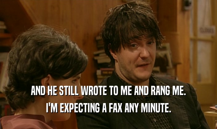AND HE STILL WROTE TO ME AND RANG ME. I'M EXPECTING A FAX ANY MINUTE. 