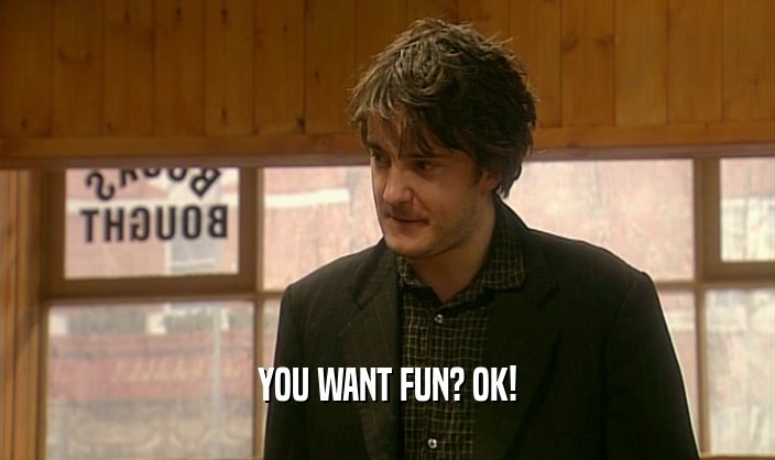 YOU WANT FUN? OK!  
