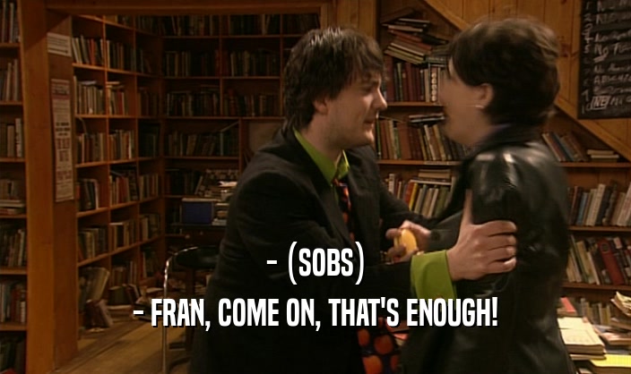 - (SOBS) - FRAN, COME ON, THAT'S ENOUGH! 