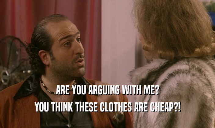ARE YOU ARGUING WITH ME? YOU THINK THESE CLOTHES ARE CHEAP?! 