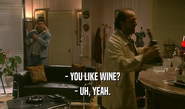 - YOU LIKE WINE? - UH, YEAH. 