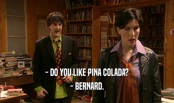 - DO YOU LIKE PINA COLADA?
 - BERNARD.
 