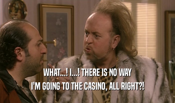 WHAT...! I...! THERE IS NO WAY I'M GOING TO THE CASINO, ALL RIGHT?! 