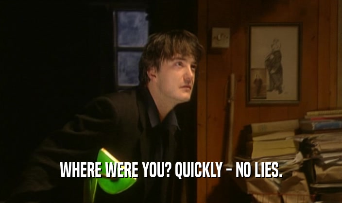 WHERE WERE YOU? QUICKLY - NO LIES.  