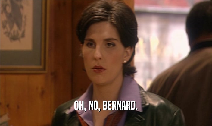 OH, NO, BERNARD.  