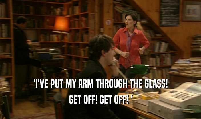 'I'VE PUT MY ARM THROUGH THE GLASS! GET OFF! GET OFF! ' 