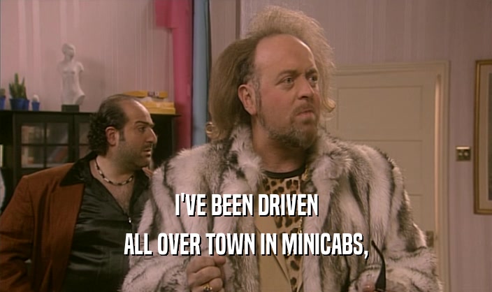 I'VE BEEN DRIVEN
 ALL OVER TOWN IN MINICABS,
 