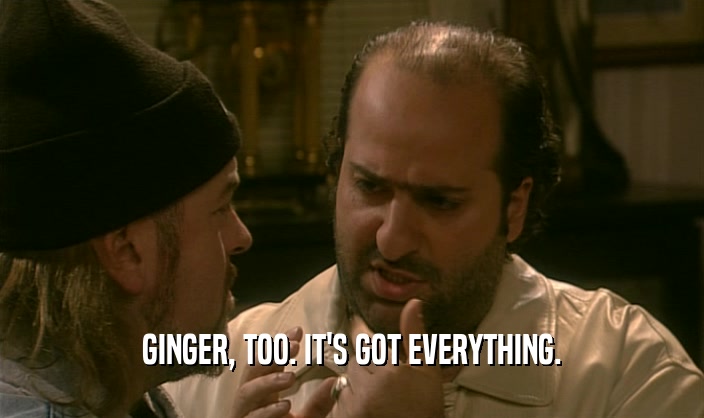 GINGER, TOO. IT'S GOT EVERYTHING.  