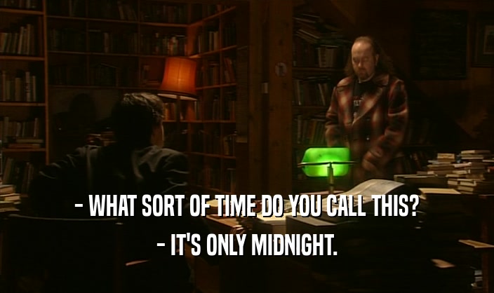 - WHAT SORT OF TIME DO YOU CALL THIS? - IT'S ONLY MIDNIGHT. 