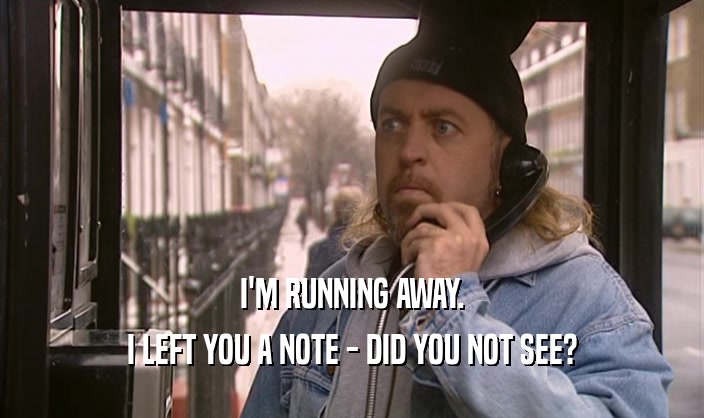 I'M RUNNING AWAY. I LEFT YOU A NOTE - DID YOU NOT SEE? 