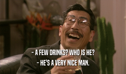 - A FEW DRINKS? WHO IS HE?
 - HE'S A VERY NICE MAN.
 