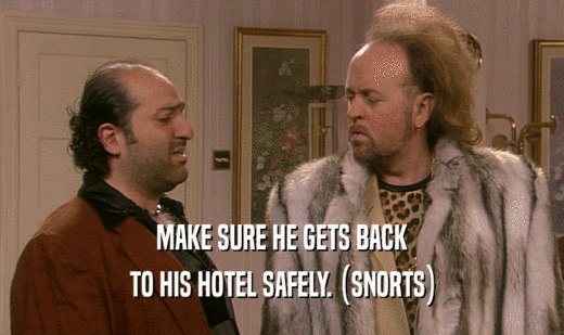 MAKE SURE HE GETS BACK TO HIS HOTEL SAFELY. (SNORTS) 