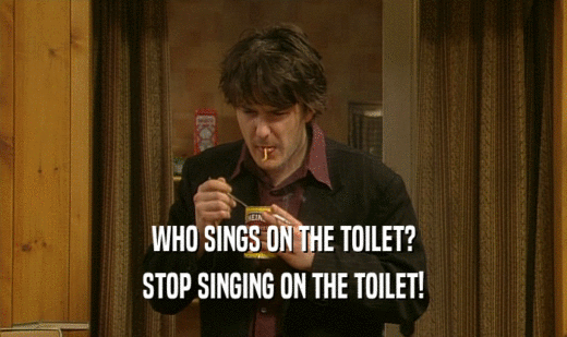 WHO SINGS ON THE TOILET? STOP SINGING ON THE TOILET! 