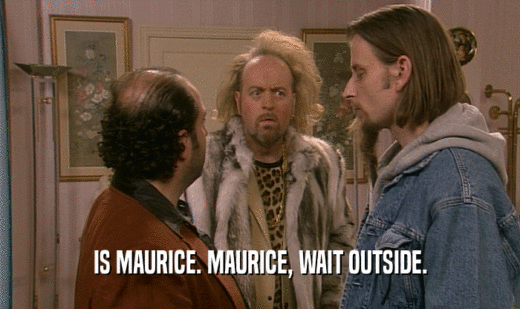 IS MAURICE. MAURICE, WAIT OUTSIDE.
  