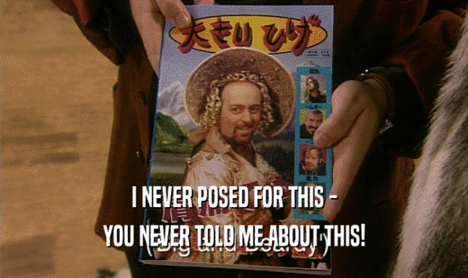 I NEVER POSED FOR THIS - YOU NEVER TOLD ME ABOUT THIS! 