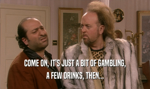 COME ON, IT'S JUST A BIT OF GAMBLING, A FEW DRINKS, THEN... 