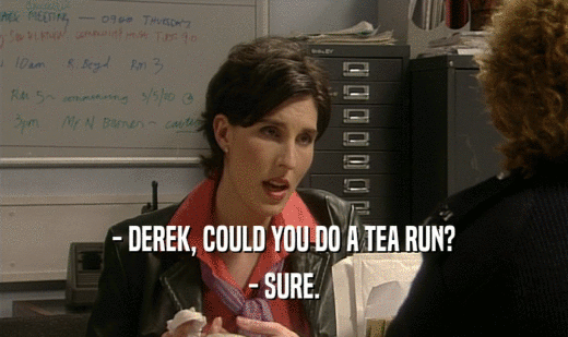 - DEREK, COULD YOU DO A TEA RUN?
 - SURE.
 