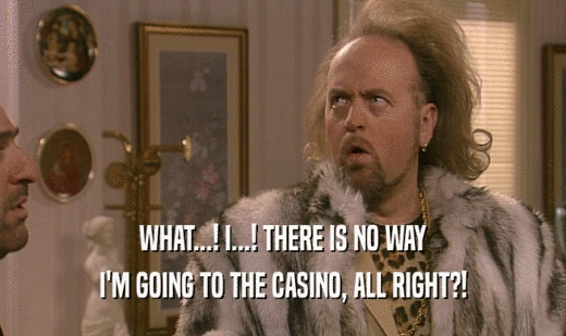 WHAT...! I...! THERE IS NO WAY I'M GOING TO THE CASINO, ALL RIGHT?! 