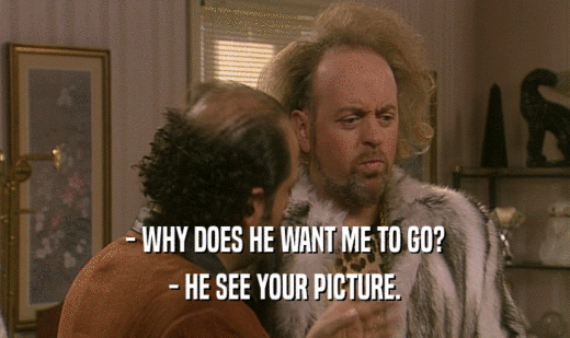 - WHY DOES HE WANT ME TO GO? - HE SEE YOUR PICTURE. 