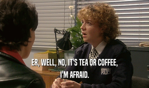 ER, WELL, NO, IT'S TEA OR COFFEE, I'M AFRAID. 