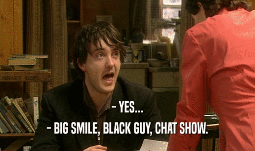 - YES...
 - BIG SMILE, BLACK GUY, CHAT SHOW.
 