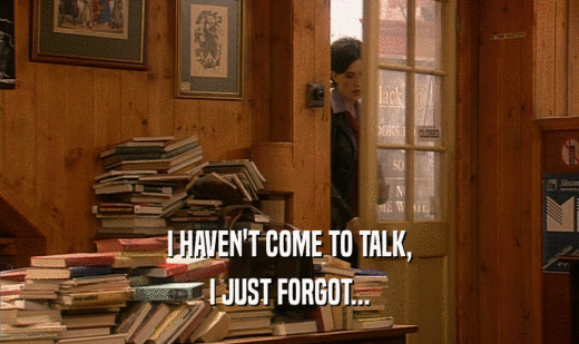 I HAVEN'T COME TO TALK, I JUST FORGOT... 