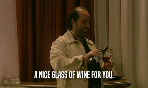 A NICE GLASS OF WINE FOR YOU.  