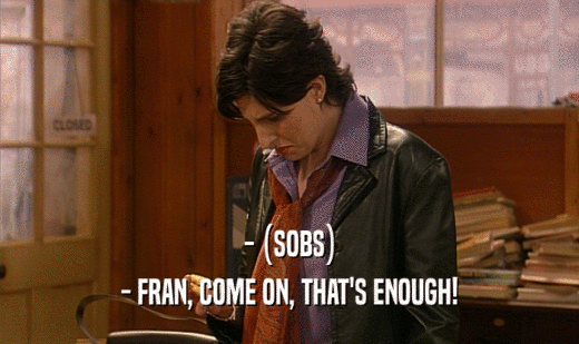 - (SOBS) - FRAN, COME ON, THAT'S ENOUGH! 