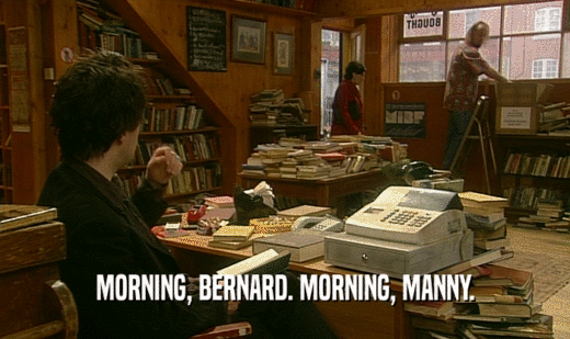 MORNING, BERNARD. MORNING, MANNY.
  