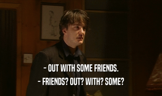 - OUT WITH SOME FRIENDS. - FRIENDS? OUT? WITH? SOME? 