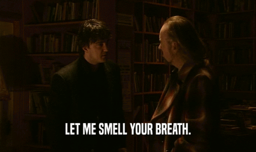 LET ME SMELL YOUR BREATH.  