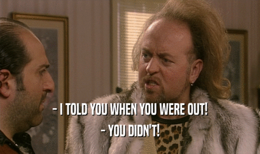 - I TOLD YOU WHEN YOU WERE OUT! - YOU DIDN'T! 