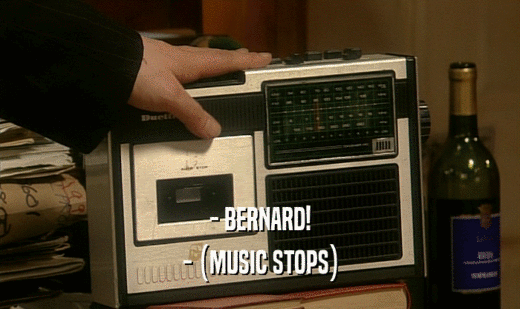 - BERNARD! - (MUSIC STOPS) 