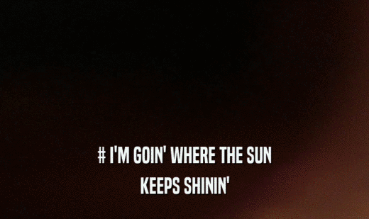 # I'M GOIN' WHERE THE SUN KEEPS SHININ' 