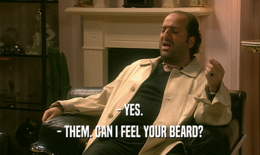 - YES. - THEM. CAN I FEEL YOUR BEARD? 