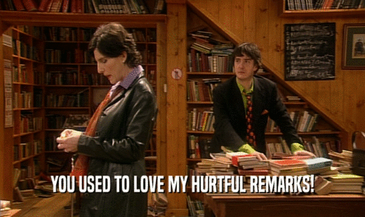 YOU USED TO LOVE MY HURTFUL REMARKS!
  