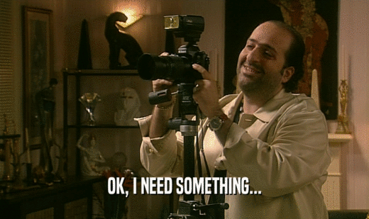 OK, I NEED SOMETHING...  